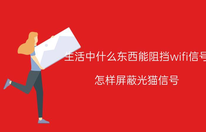 生活中什么东西能阻挡wifi信号 怎样屏蔽光猫信号？